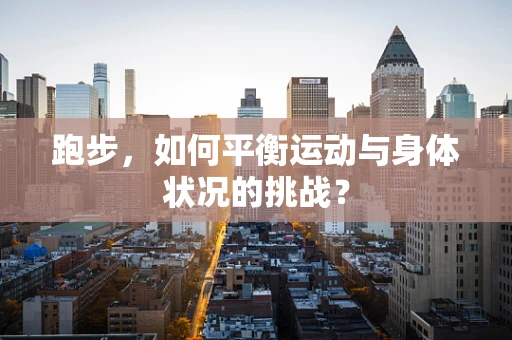 跑步，如何平衡运动与身体状况的挑战？