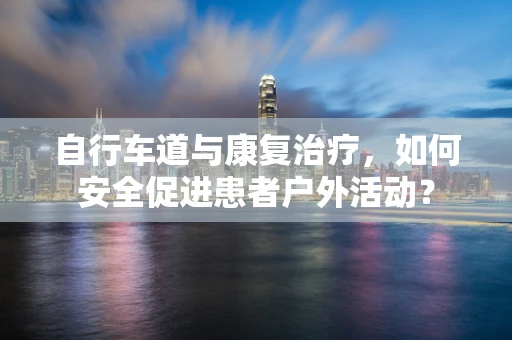 自行车道与康复治疗，如何安全促进患者户外活动？
