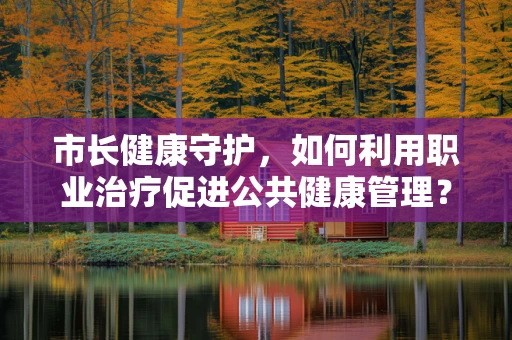 市长健康守护，如何利用职业治疗促进公共健康管理？