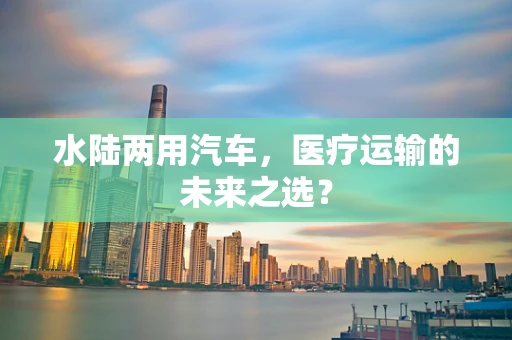 水陆两用汽车，医疗运输的未来之选？