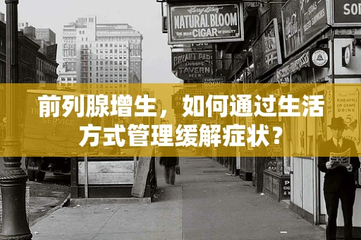 前列腺增生，如何通过生活方式管理缓解症状？