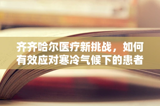 齐齐哈尔医疗新挑战，如何有效应对寒冷气候下的患者康复难题？
