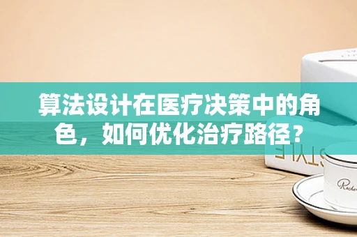 算法设计在医疗决策中的角色，如何优化治疗路径？