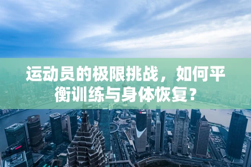 运动员的极限挑战，如何平衡训练与身体恢复？