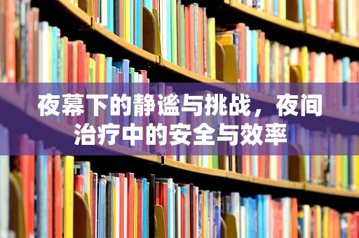 夜幕下的静谧与挑战，夜间治疗中的安全与效率