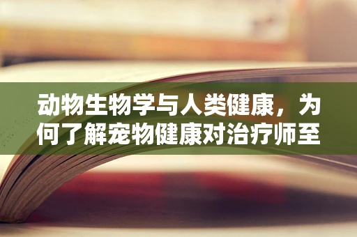 动物生物学与人类健康，为何了解宠物健康对治疗师至关重要？