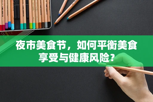 夜市美食节，如何平衡美食享受与健康风险？