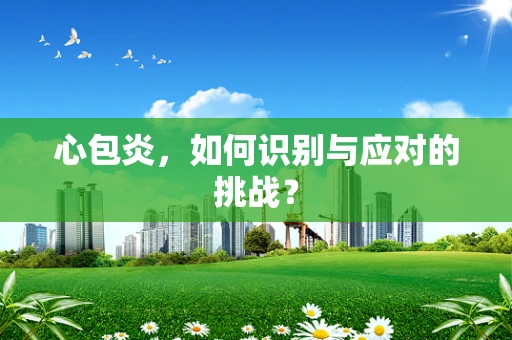 心包炎，如何识别与应对的挑战？