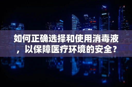 如何正确选择和使用消毒液，以保障医疗环境的安全？