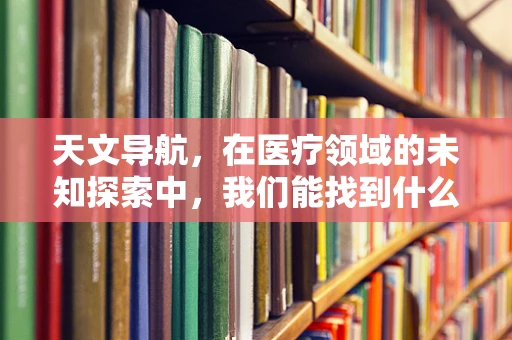 天文导航，在医疗领域的未知探索中，我们能找到什么启示？