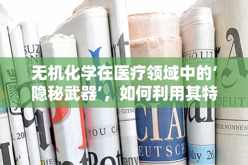 无机化学在医疗领域中的‘隐秘武器’，如何利用其特性优化药物输送？