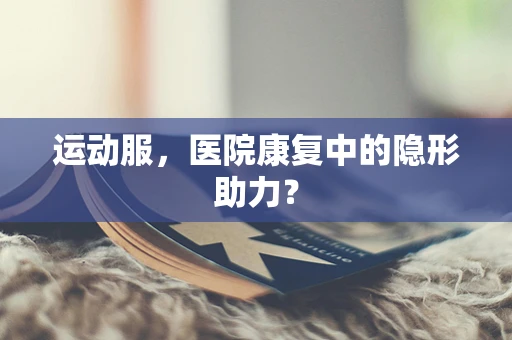 运动服，医院康复中的隐形助力？