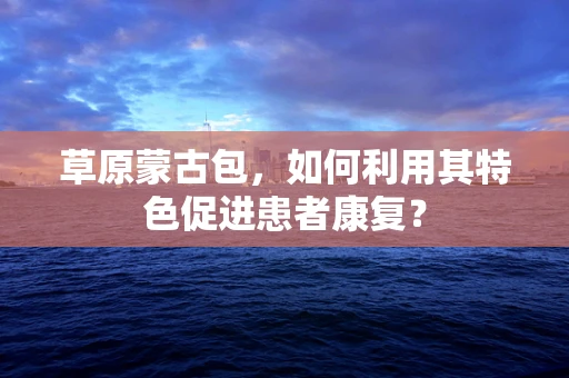 草原蒙古包，如何利用其特色促进患者康复？