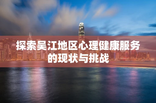 探索吴江地区心理健康服务的现状与挑战