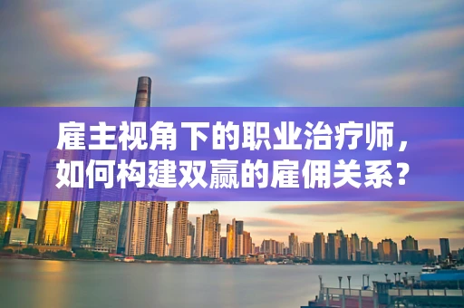 雇主视角下的职业治疗师，如何构建双赢的雇佣关系？