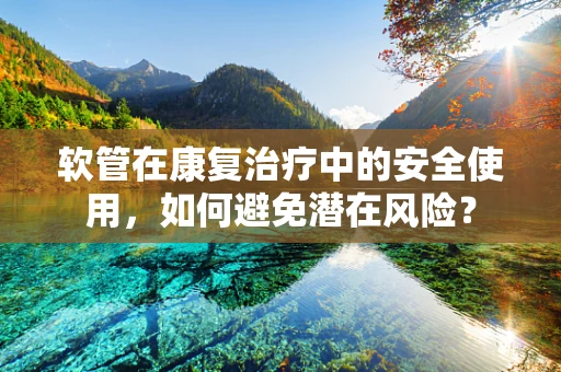 软管在康复治疗中的安全使用，如何避免潜在风险？