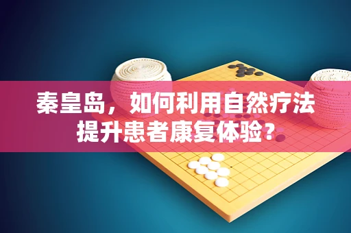 秦皇岛，如何利用自然疗法提升患者康复体验？