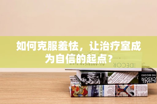 如何克服羞怯，让治疗室成为自信的起点？