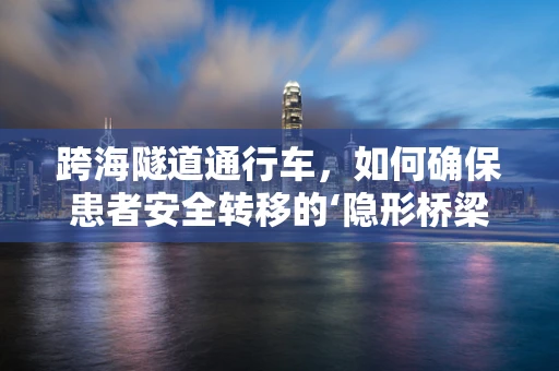 跨海隧道通行车，如何确保患者安全转移的‘隐形桥梁’？