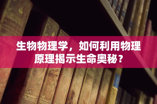 生物物理学，如何利用物理原理揭示生命奥秘？