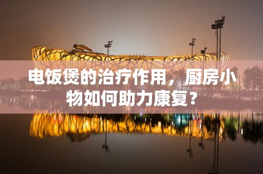 电饭煲的治疗作用，厨房小物如何助力康复？