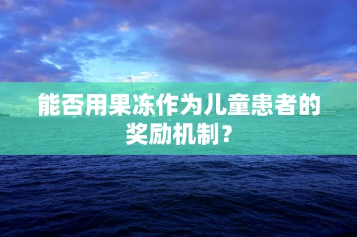 能否用果冻作为儿童患者的奖励机制？