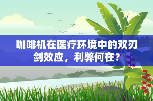 咖啡机在医疗环境中的双刃剑效应，利弊何在？