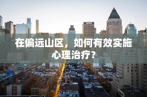 在偏远山区，如何有效实施心理治疗？