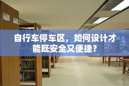 自行车停车区，如何设计才能既安全又便捷？