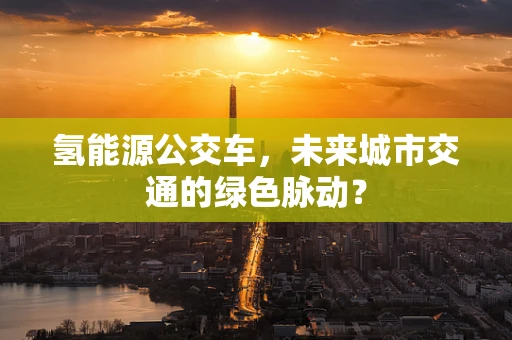 氢能源公交车，未来城市交通的绿色脉动？
