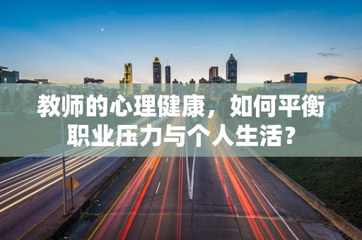 教师的心理健康，如何平衡职业压力与个人生活？
