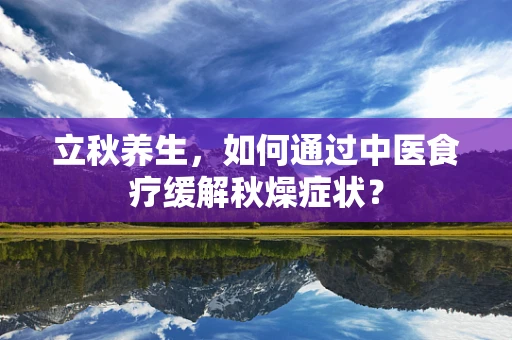 立秋养生，如何通过中医食疗缓解秋燥症状？