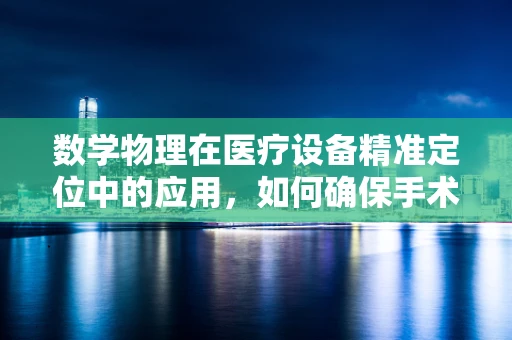 数学物理在医疗设备精准定位中的应用，如何确保手术器械的‘丝毫不差’？