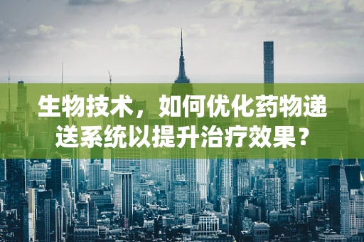 生物技术，如何优化药物递送系统以提升治疗效果？