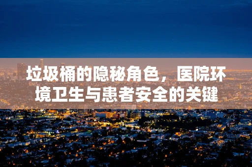 垃圾桶的隐秘角色，医院环境卫生与患者安全的关键