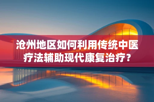 沧州地区如何利用传统中医疗法辅助现代康复治疗？