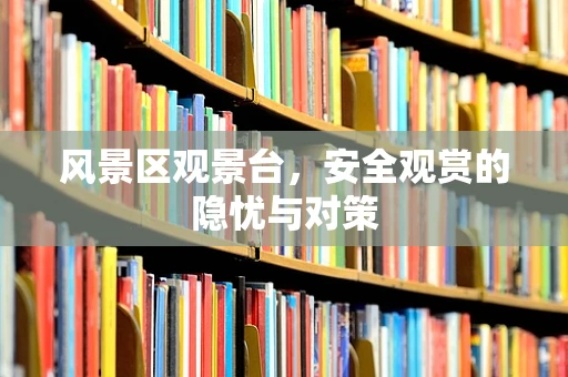 风景区观景台，安全观赏的隐忧与对策