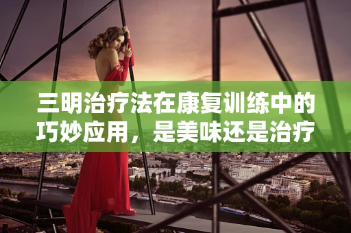 三明治疗法在康复训练中的巧妙应用，是美味还是治疗？