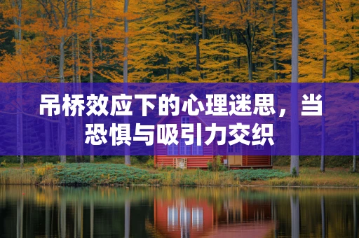 吊桥效应下的心理迷思，当恐惧与吸引力交织