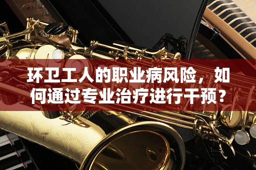 环卫工人的职业病风险，如何通过专业治疗进行干预？