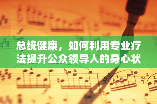 总统健康，如何利用专业疗法提升公众领导人的身心状态？
