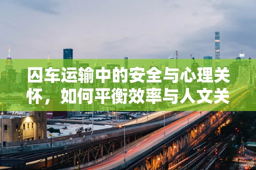 囚车运输中的安全与心理关怀，如何平衡效率与人文关怀？