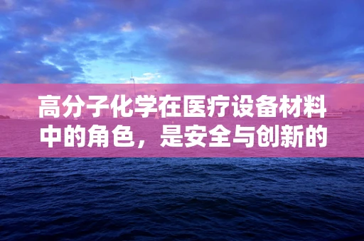 高分子化学在医疗设备材料中的角色，是安全与创新的双刃剑吗？