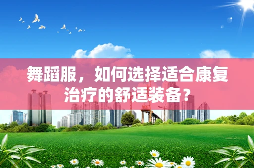 舞蹈服，如何选择适合康复治疗的舒适装备？