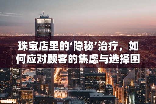 珠宝店里的‘隐秘’治疗，如何应对顾客的焦虑与选择困难？