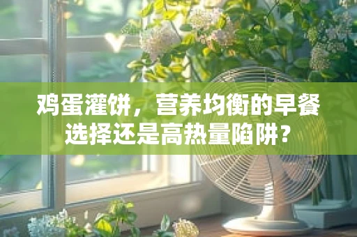 鸡蛋灌饼，营养均衡的早餐选择还是高热量陷阱？