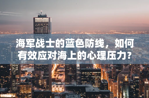 海军战士的蓝色防线，如何有效应对海上的心理压力？
