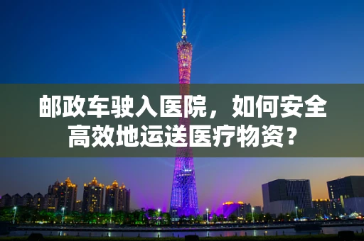 邮政车驶入医院，如何安全高效地运送医疗物资？