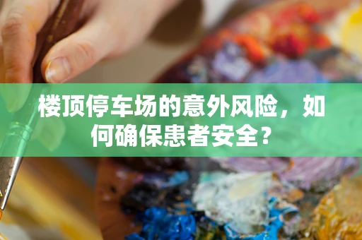 楼顶停车场的意外风险，如何确保患者安全？