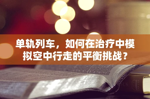 单轨列车，如何在治疗中模拟空中行走的平衡挑战？
